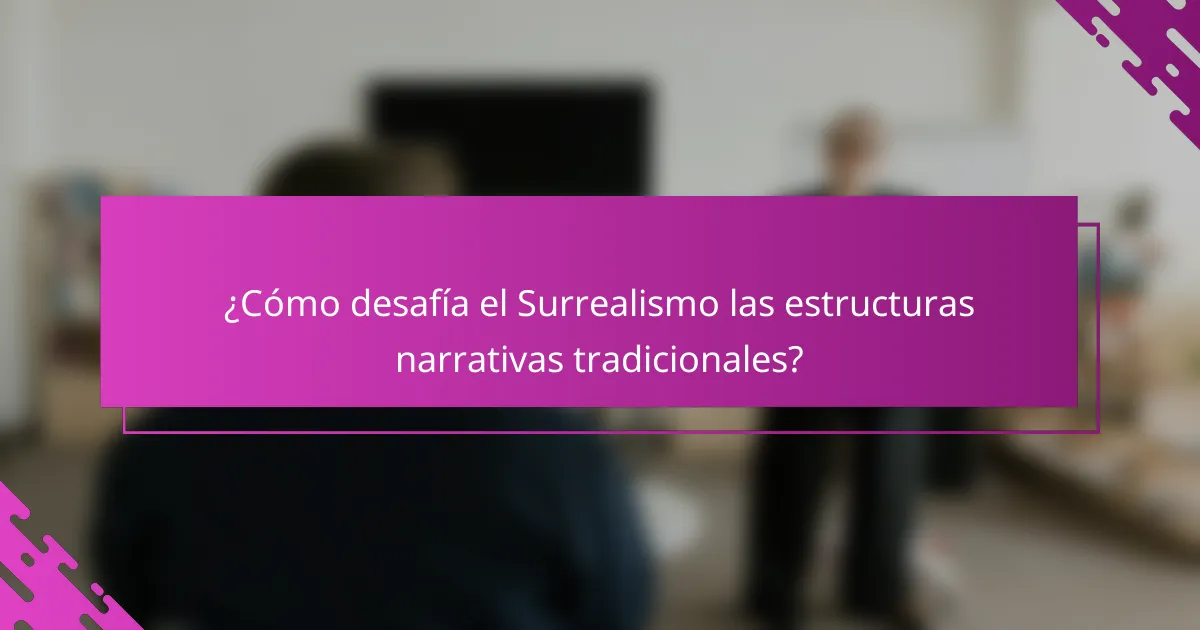 ¿Cómo desafía el Surrealismo las estructuras narrativas tradicionales?