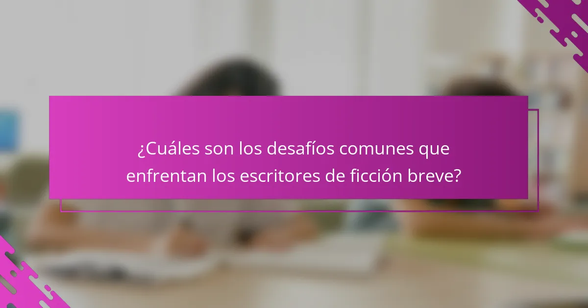 ¿Cuáles son los desafíos comunes que enfrentan los escritores de ficción breve?