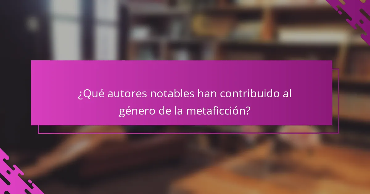 ¿Qué autores notables han contribuido al género de la metaficción?