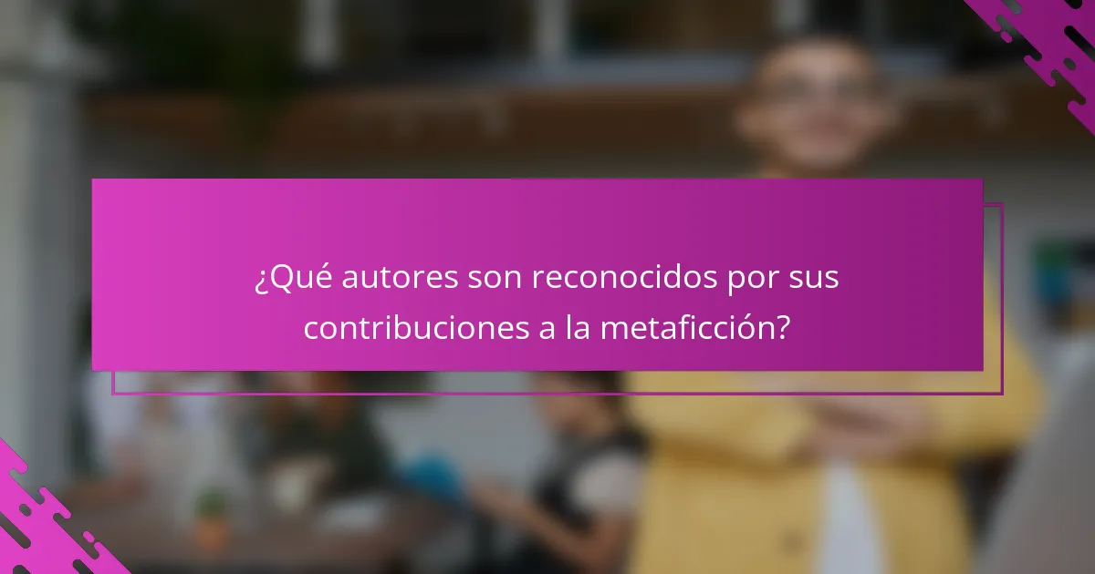 ¿Qué autores son reconocidos por sus contribuciones a la metaficción?