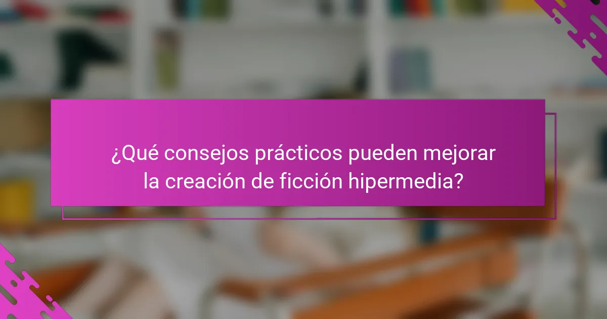 ¿Qué consejos prácticos pueden mejorar la creación de ficción hipermedia?