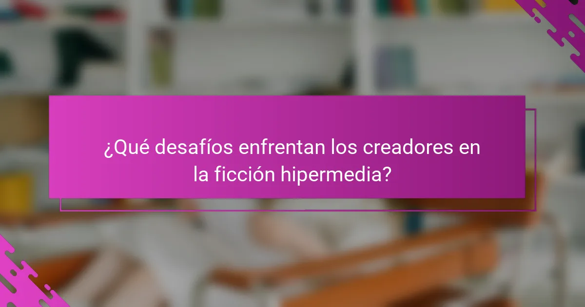 ¿Qué desafíos enfrentan los creadores en la ficción hipermedia?
