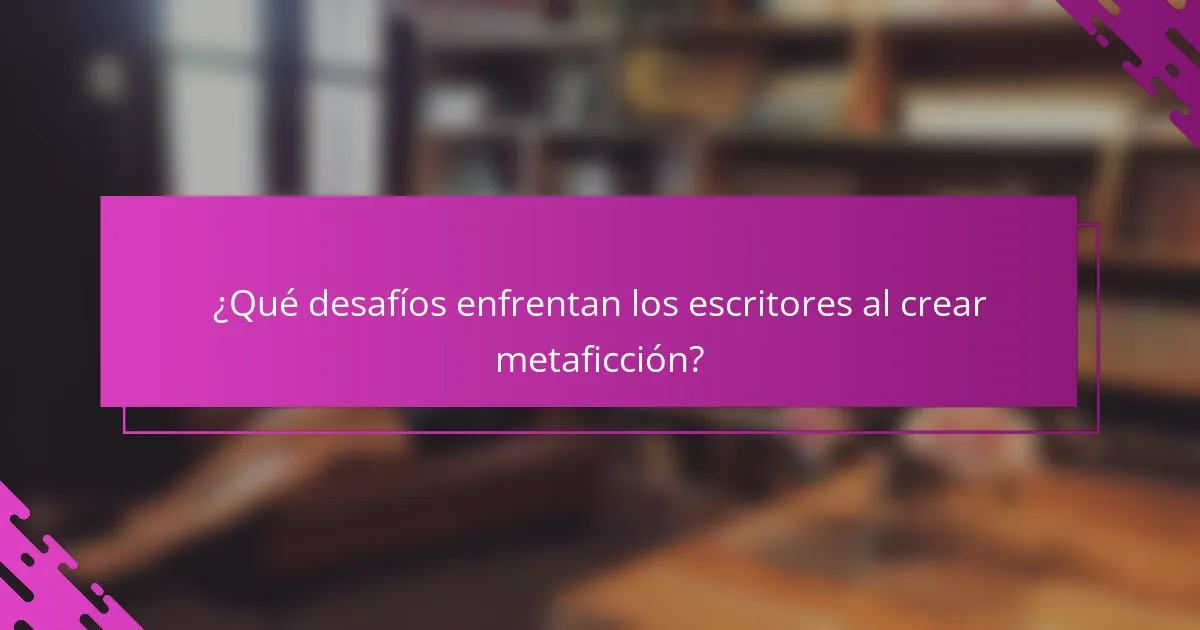 ¿Qué desafíos enfrentan los escritores al crear metaficción?